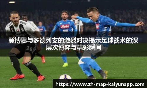 登博思与多德列支的激烈对决揭示足球战术的深层次博弈与精彩瞬间